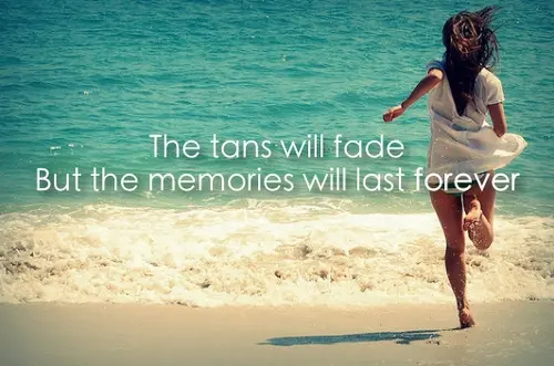 The tans will fade but the memories will last forever.