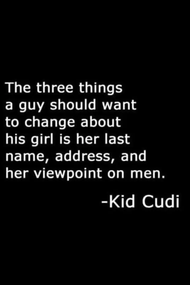 The three things a guy should want to change about his girl is her last name, address, and her viewpoint on men.