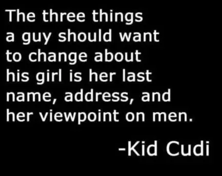 The three things a guy should want to change about his girl is her last name, address, and her viewpoint on men.