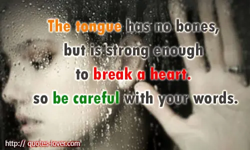 The tongue has no bones, but is strong enough to break a heart. so be careful with your words