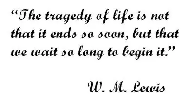 The tragedy of life is not that it ends so soon, but that we wait so long to begin it.
