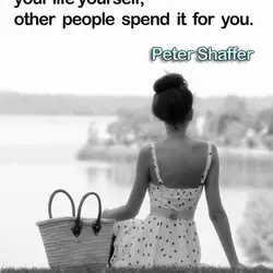 The trouble is if you don’t spend your life yourself, other people spend it for...
