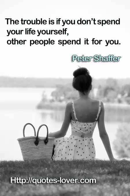 The trouble is if you don’t spend your life yourself, other people spend it for you.