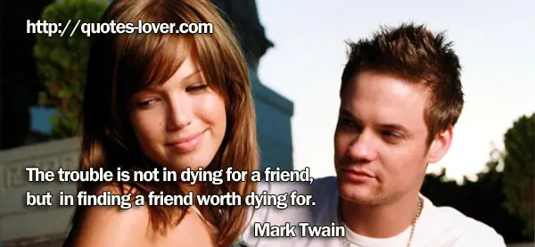 The trouble is not in dying for a friend, but in finding a friend worth dying for.