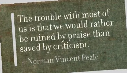 The trouble with most of us is that we would rather be ruined by praise than saved by criticism