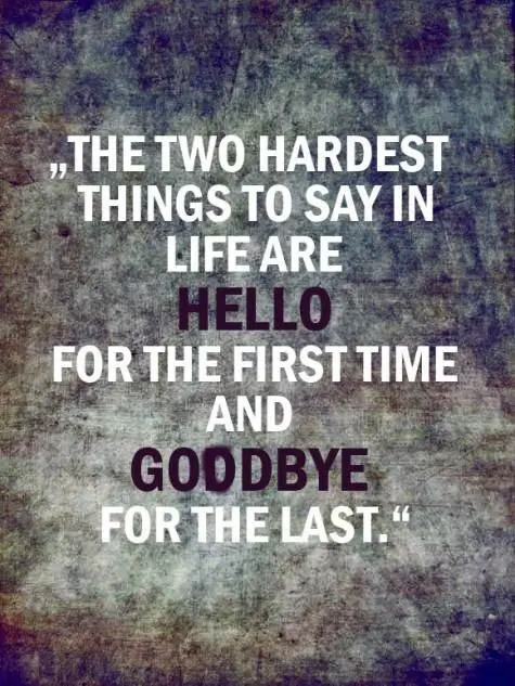The two hardest things to say in life are hello for the first time and goodbye for the last