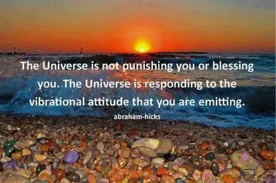 The universe is not punishing you or blessing you. The Universe is responding to the vibrational attitude that you are emitting.