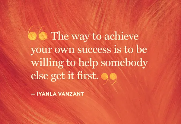 The way to achieve your own success is to be willing to help somebody else get it first