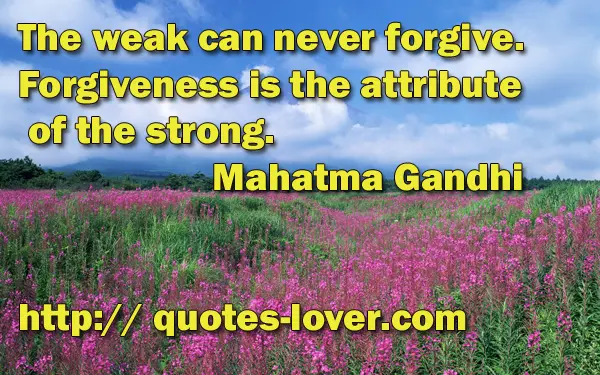The weak can never forgive. Forgiveness is the attribute of the strong.