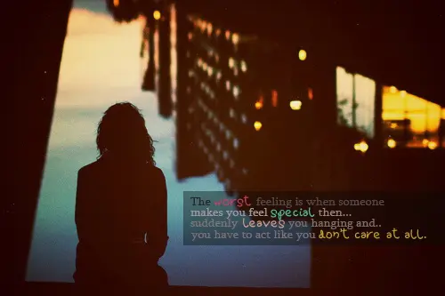 The worst feeling is when someone makes you feel special then suddenly leaves you hanging and you have to act like you don't care at all.