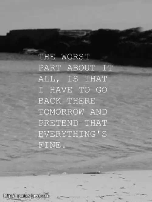 The worst part about it all, is that I have to go back there tomorrow and pretend that everything's fine.