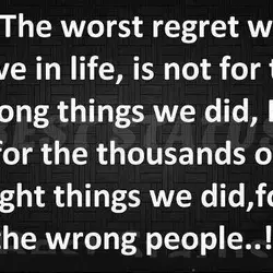 The worst regret we have in life, is not for the wrong things we did,...