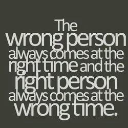 The wrong person always comes at the right time and the right person always comes...