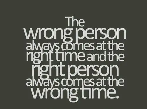 The wrong person always comes at the right time and the right person always comes at the wrong time