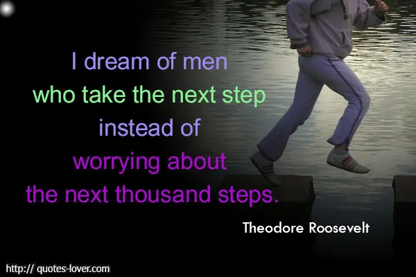 I dream of men who take the next step instead of worrying about the next thousand steps.