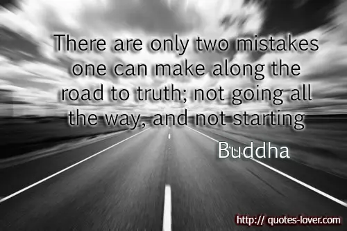 There are only two mistakes one can make along the road to truth; not going all the way, and not starting