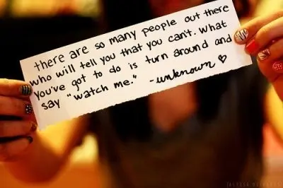 There are so many people out there who will tell you that you can't. What you've got to do is turn aroudn and say 'watch me'
