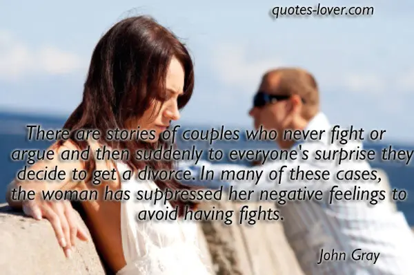 There are stories of couples who never fight or argue and then suddenly to everyone's surprise they decide to get a divorce. In many of these cases, the woman has suppressed her negative feelings to avoid having fights.