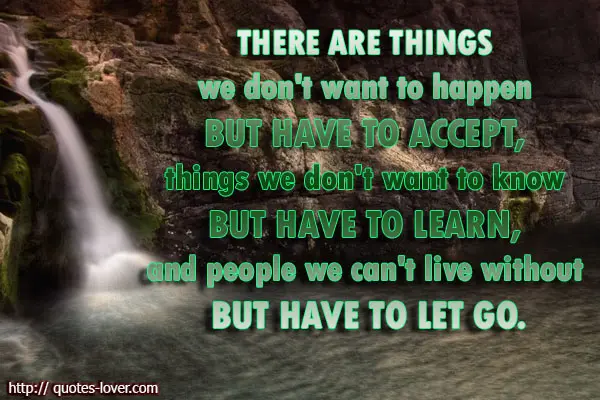 There are things we don't want to happen but have to accept, things we don't want to know but have to learn, and people we can't live without but have to let go.