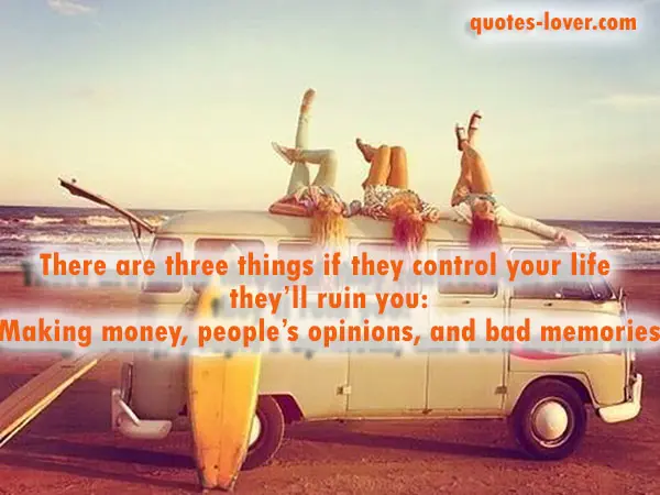 There are three things if they control your life they’ll ruin you: Making money, people’s opinions, and bad memories.