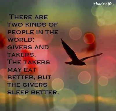 There are two kinds of people in the world givers and takers. The takers may eat better, but the givers sleep better.