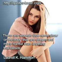 There are wounds that never show on the body that are deeper and more hurtful...