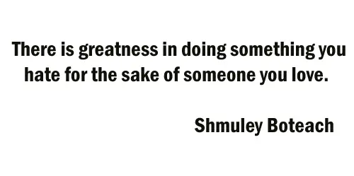 There is greatness in doing something you hate for the sake of someone you love.
