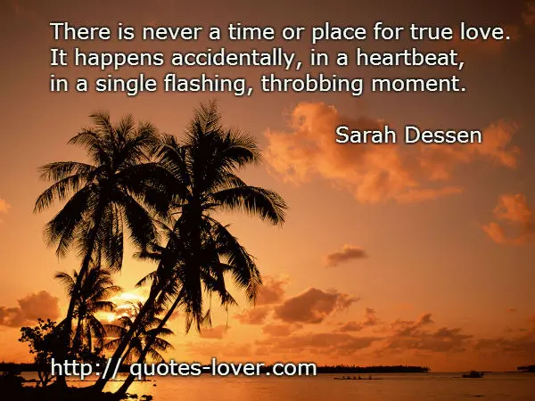 There is never a time or place for true love.  It happens accidentally, in a heartbeat,  in a single flashing, throbbing moment. 
