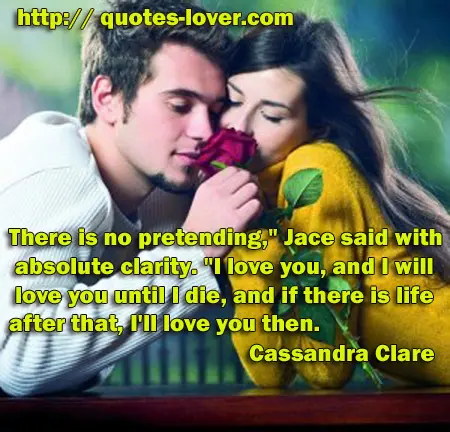 There is no pretending," Jace said with absolute clarity. "I love you, and I will love you until I die, and if there is life after that, I'll love you then.