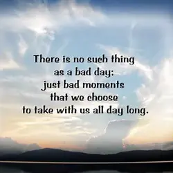 There is no such thing as bad day; just bad moments that we choose to...