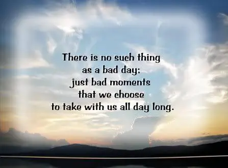 There is no such thing as bad day; just bad moments that we choose to take with us all day long