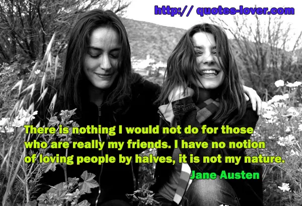 There is nothing I would not do for those who are really my friends. I have no notion of loving people by halves, it is not my nature