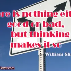There is nothing either good or bad, but thinking makes it so.