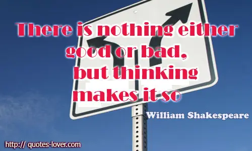 There is nothing either good or bad, but thinking makes it so.