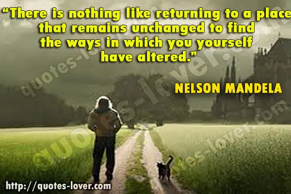 There is nothing like returning to a place that remains unchanged to find the ways in which you yourself have altered. 