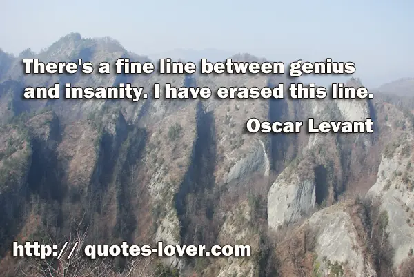 There's a fine line between genius and insanity. I have erased this line.