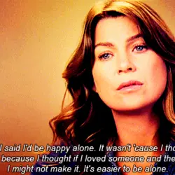 There's a reason I said I'd be happy alone. It wasn't cause I thought I'd...