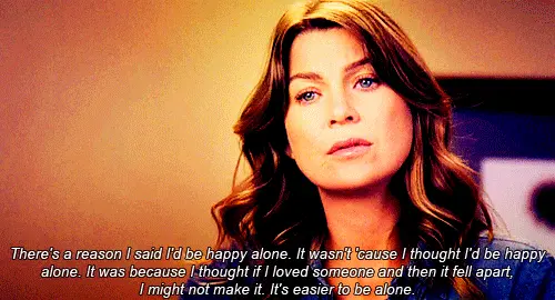 There's a reason I said I'd be happy alone. It wasn't cause I thought I'd be happy alone. It was because I thought if I loved someone and then it fell apart, I might not make it. It's easier to be alone