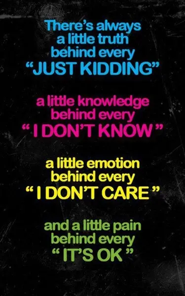 There's always a little truth behind every 'Just kidding', a little knowledge behind every 'I don't know', a little emotion behind every 'I don't care' and a little pain behind every 'It's OK'