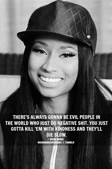 There's always gonna be evil people in the world who just do negative shit, you just gotta kill 'em with kindness and they'll die slow.