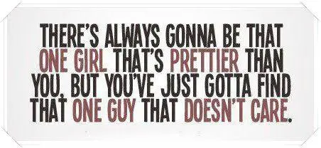 There's always gonna be that one girl that's prettier than you, but you've just gotta find that one guy that doesn't care.