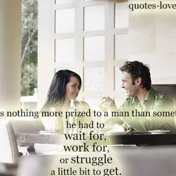 There's nothing more prized to a man than something he had to wait for, work...