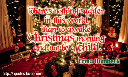 There's nothing sadder in this world than to awake Christmas morning and not be a child.