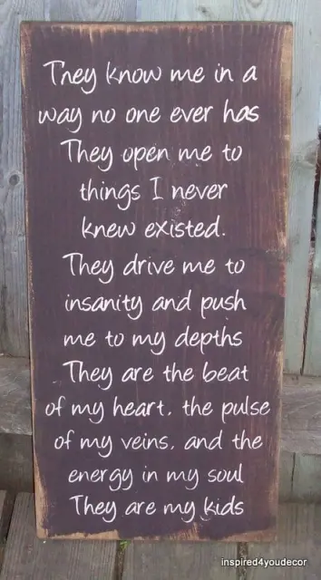 They know me in a way no one ever has. They open me to things I never knew existed. They drive me to insanity and push me to my depths. They are the best of my heart, the pulse of my veins, and the energy in my soul. They are my kids