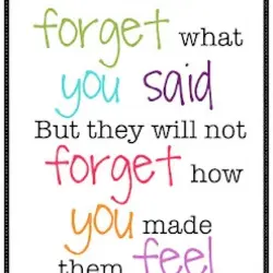 They may forget what you said But they will not forget how you made them...