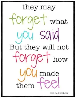 They may forget what you said But they will not forget how you made them feel