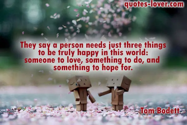 They say a person needs just three things to be truly happy in this world: someone to love, something to do, and something to hope for.