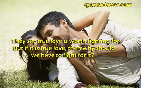 They say true love is worth fighting for. But if it is true love, then why should we have to fight for it?