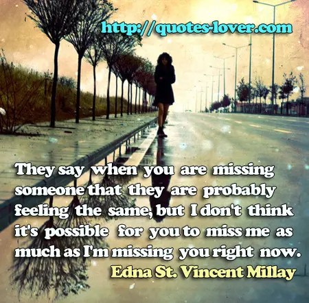 They say when you are missing someone that they are probably feeling the same, but I don't think it's possible for you to miss me as much as I'm missing you right now.