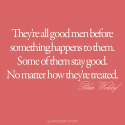 They're all good men before something happens to them. Some of them stay good. No...